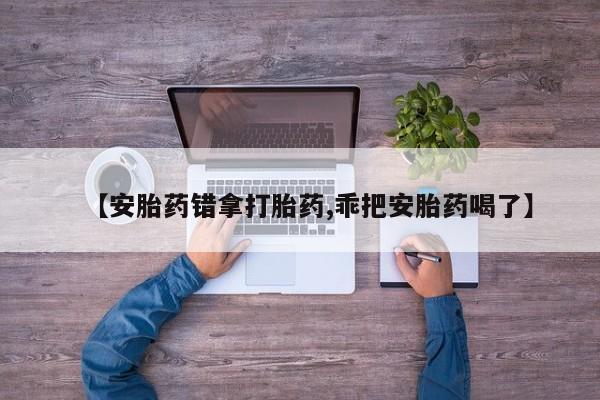 流产药购买联系【安胎药错拿打胎药,乖把安胎药喝了】