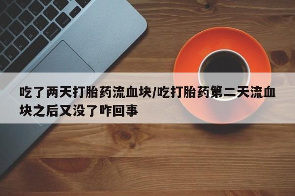 流产药购买联系吃了两天打胎药流血块/吃打胎药第二天流血块之后又没了咋回事