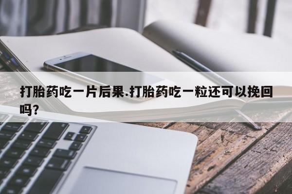 流产药购买联系打胎药吃一片后果.打胎药吃一粒还可以挽回吗？