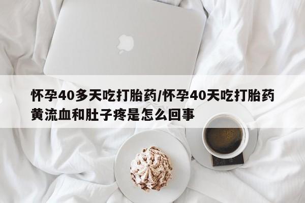流产药购买联系怀孕40多天吃打胎药/怀孕40天吃打胎药黄流血和肚子疼是怎么回事