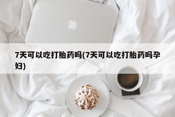 流产药购买联系7天可以吃打胎药吗(7天可以吃打胎药吗孕妇)