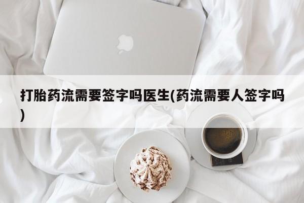 流产药购买联系打胎药流需要签字吗医生(药流需要人签字吗)