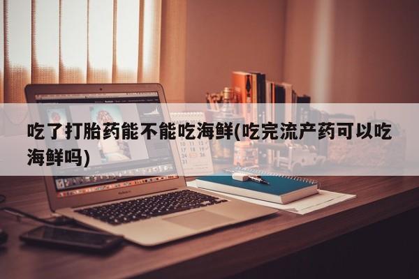 流产药购买联系吃了打胎药能不能吃海鲜(吃完流产药可以吃海鲜吗)