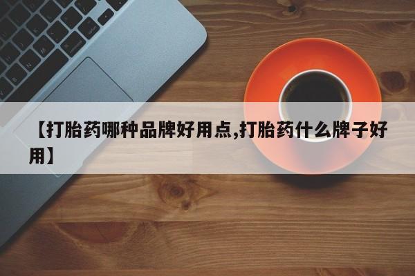 流产药购买联系【打胎药哪种品牌好用点,打胎药什么牌子好用】
