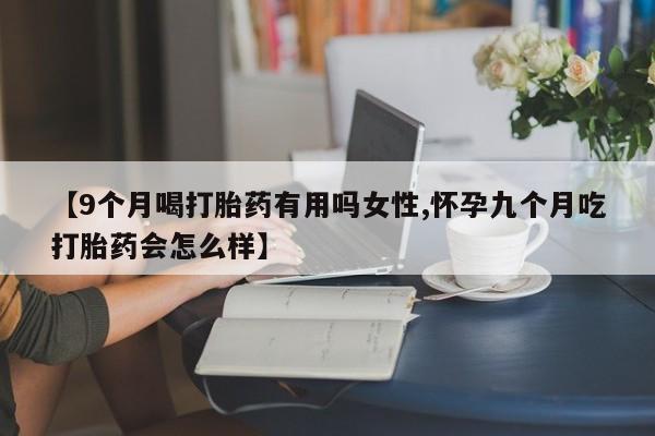 流产药购买联系【9个月喝打胎药有用吗女性,怀孕九个月吃打胎药会怎么样】