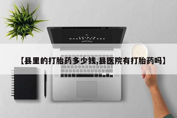流产药购买联系【县里的打胎药多少钱,县医院有打胎药吗】