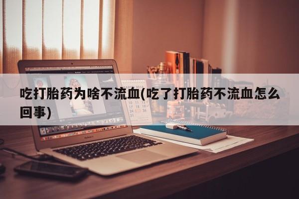 流产药购买联系吃打胎药为啥不流血(吃了打胎药不流血怎么回事)