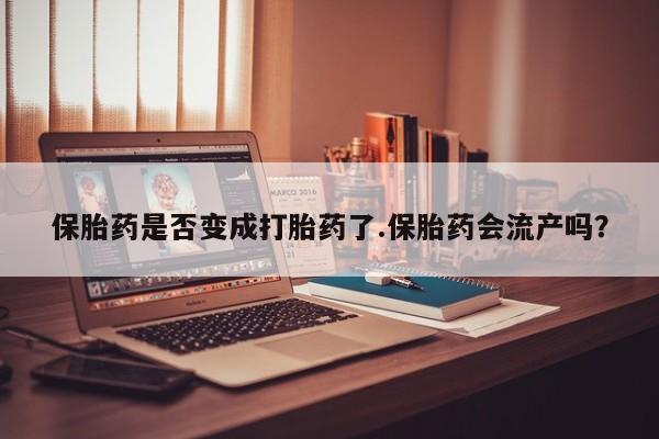 流产药购买联系保胎药是否变成打胎药了.保胎药会流产吗？