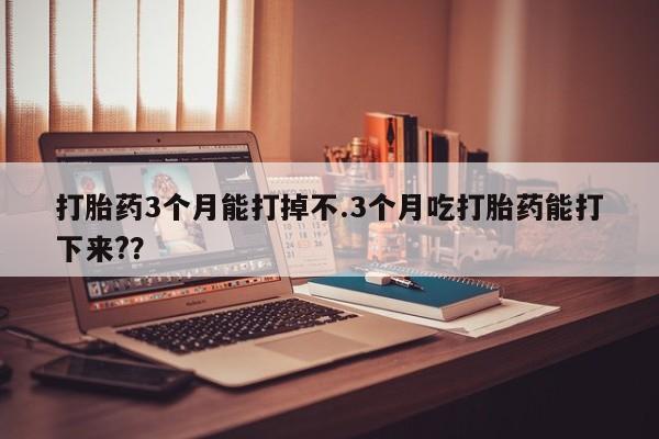 流产药购买联系打胎药3个月能打掉不.3个月吃打胎药能打下来?？