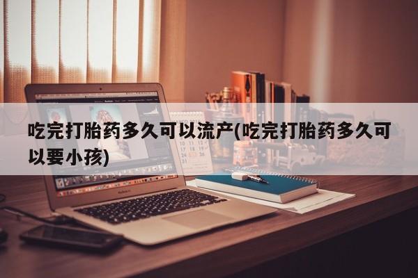流产药购买联系吃完打胎药多久可以流产(吃完打胎药多久可以要小孩)