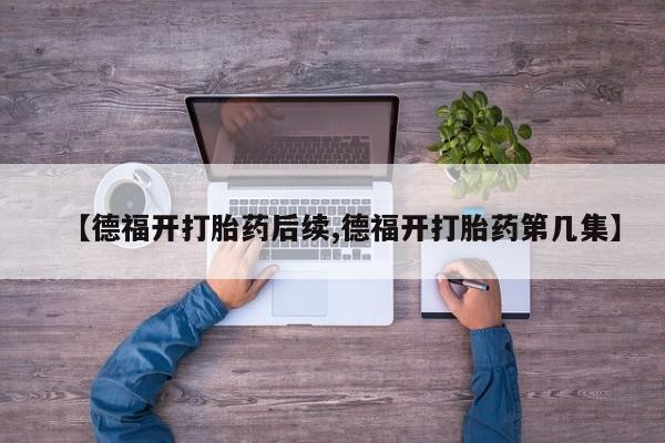 流产药购买联系【德福开打胎药后续,德福开打胎药第几集】