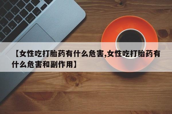 流产药购买联系【女性吃打胎药有什么危害,女性吃打胎药有什么危害和副作用】