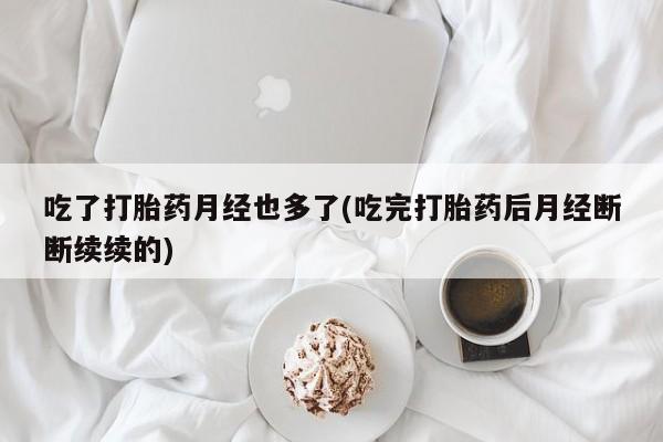 流产药购买联系吃了打胎药月经也多了(吃完打胎药后月经断断续续的)