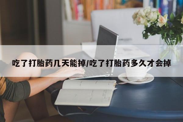流产药购买联系吃了打胎药几天能掉/吃了打胎药多久才会掉