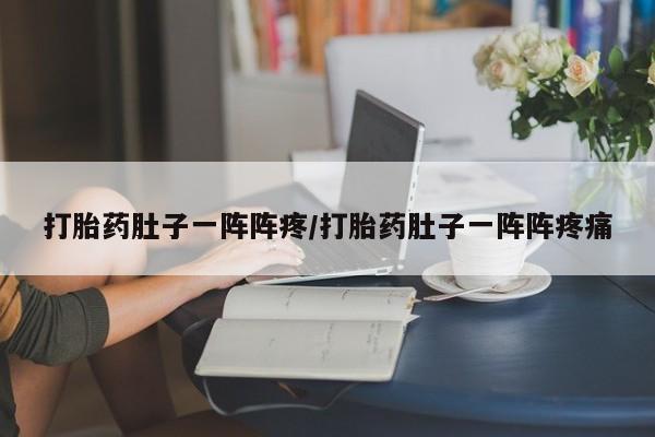 流产药购买联系打胎药肚子一阵阵疼/打胎药肚子一阵阵疼痛