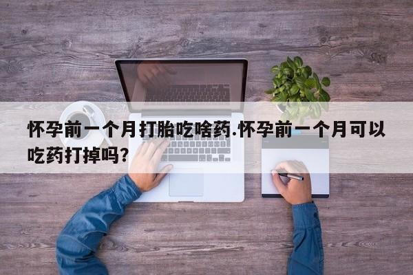 流产药购买联系怀孕前一个月打胎吃啥药.怀孕前一个月可以吃药打掉吗？