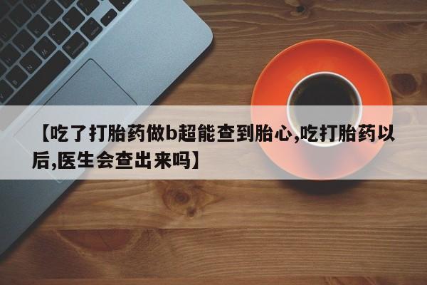 流产药购买联系【吃了打胎药做b超能查到胎心,吃打胎药以后,医生会查出来吗】