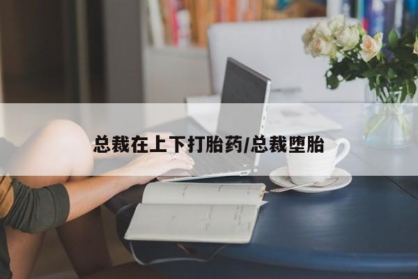 流产药购买联系总裁在上下打胎药/总裁堕胎