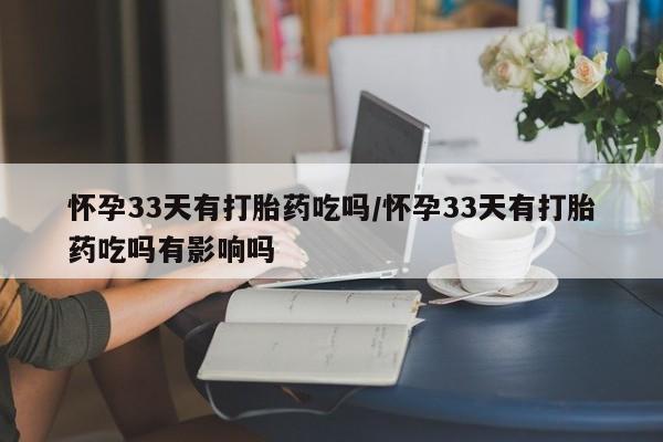 流产药购买联系怀孕33天有打胎药吃吗/怀孕33天有打胎药吃吗有影响吗
