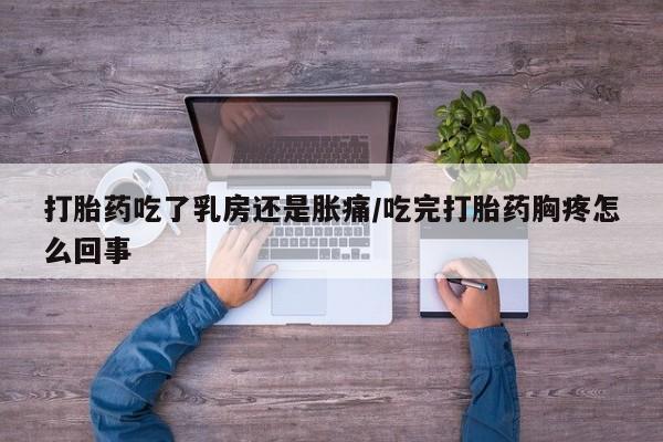 流产药购买联系打胎药吃了乳房还是胀痛/吃完打胎药胸疼怎么回事