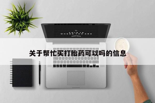 流产药购买联系关于帮忙买打胎药可以吗的信息