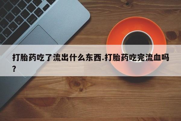 流产药购买联系打胎药吃了流出什么东西.打胎药吃完流血吗？