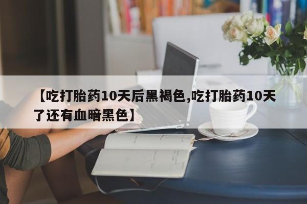 流产药购买联系【吃打胎药10天后黑褐色,吃打胎药10天了还有血暗黑色】