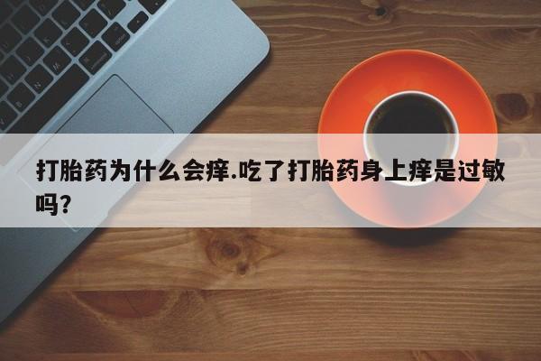 流产药购买联系打胎药为什么会痒.吃了打胎药身上痒是过敏吗？
