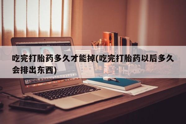 流产药购买联系吃完打胎药多久才能掉(吃完打胎药以后多久会排出东西)