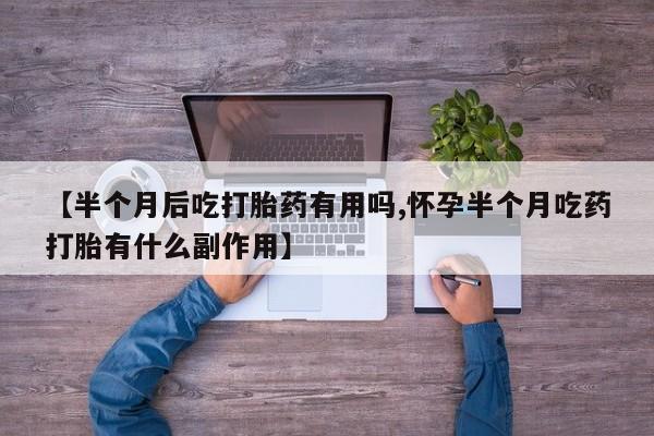流产药购买联系【半个月后吃打胎药有用吗,怀孕半个月吃药打胎有什么副作用】