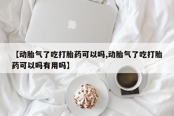 流产药购买联系【动胎气了吃打胎药可以吗,动胎气了吃打胎药可以吗有用吗】