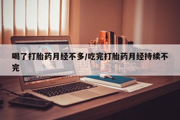 流产药购买联系喝了打胎药月经不多/吃完打胎药月经持续不完