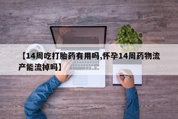 流产药购买联系【14周吃打胎药有用吗,怀孕14周药物流产能流掉吗】