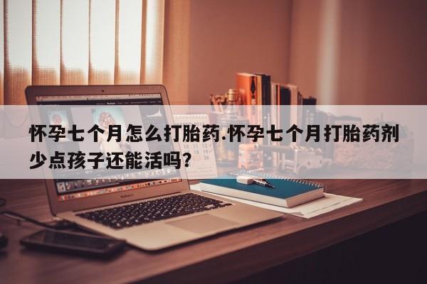 流产药购买联系怀孕七个月怎么打胎药.怀孕七个月打胎药剂少点孩子还能活吗？