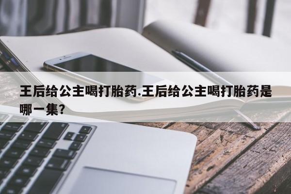 流产药购买联系王后给公主喝打胎药.王后给公主喝打胎药是哪一集？