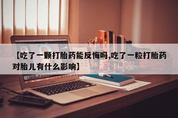 流产药购买联系【吃了一颗打胎药能反悔吗,吃了一粒打胎药对胎儿有什么影响】