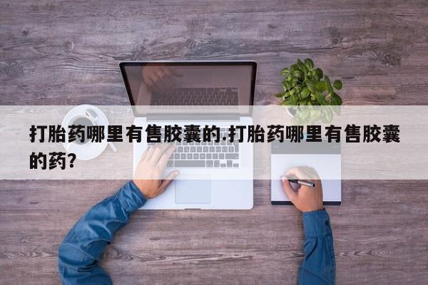 流产药购买联系打胎药哪里有售胶囊的.打胎药哪里有售胶囊的药？
