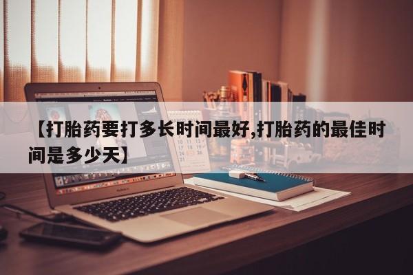 流产药购买联系【打胎药要打多长时间最好,打胎药的最佳时间是多少天】