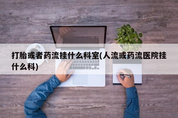 流产药购买联系打胎或者药流挂什么科室(人流或药流医院挂什么科)
