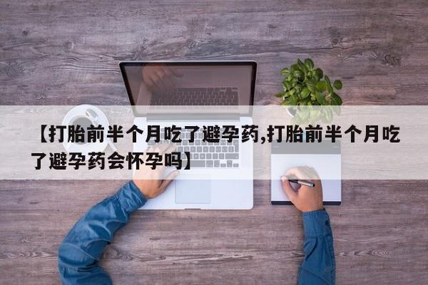 流产药购买联系【打胎前半个月吃了避孕药,打胎前半个月吃了避孕药会怀孕吗】