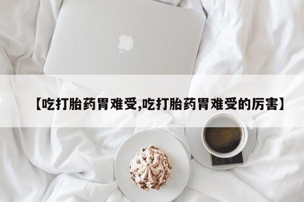 流产药购买联系【吃打胎药胃难受,吃打胎药胃难受的厉害】