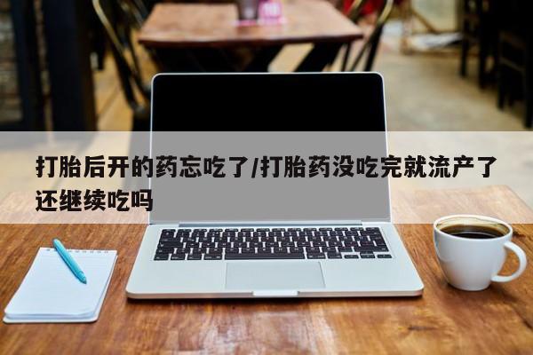 流产药购买联系打胎后开的药忘吃了/打胎药没吃完就流产了还继续吃吗