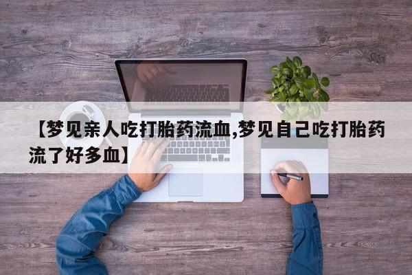 流产药购买联系【梦见亲人吃打胎药流血,梦见自己吃打胎药流了好多血】