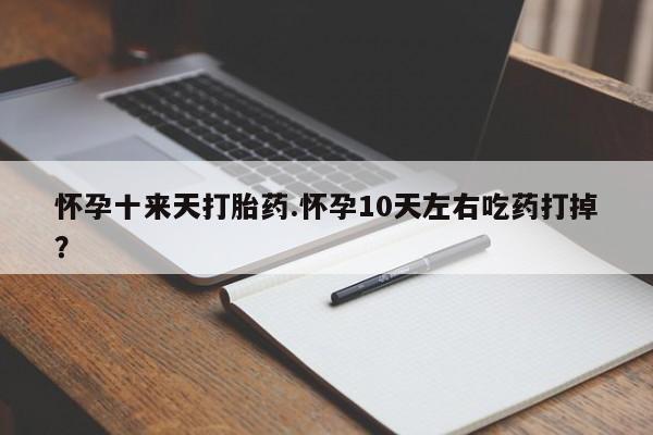 流产药购买联系怀孕十来天打胎药.怀孕10天左右吃药打掉？