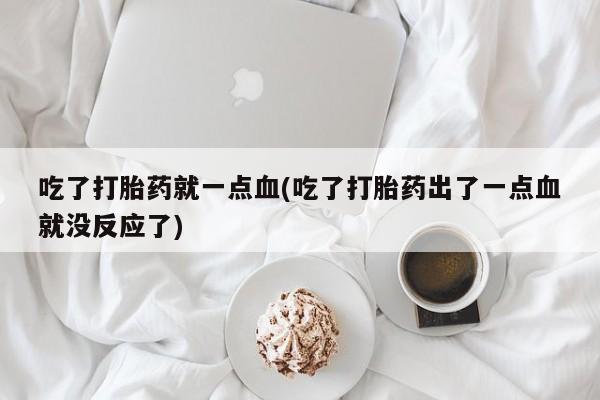 流产药购买联系吃了打胎药就一点血(吃了打胎药出了一点血就没反应了)