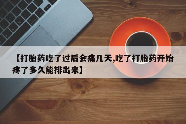 流产药购买联系【打胎药吃了过后会痛几天,吃了打胎药开始疼了多久能排出来】