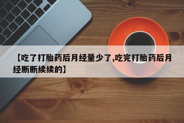 流产药购买联系【吃了打胎药后月经量少了,吃完打胎药后月经断断续续的】