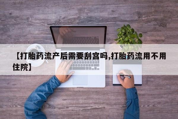 流产药购买联系【打胎药流产后需要刮宫吗,打胎药流用不用住院】