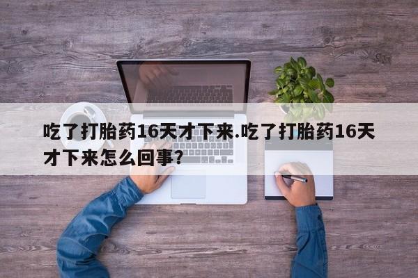 流产药购买联系吃了打胎药16天才下来.吃了打胎药16天才下来怎么回事？