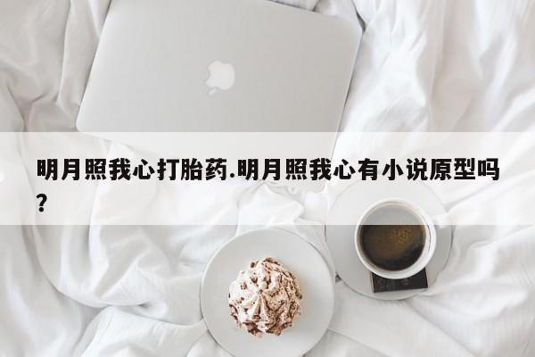 流产药购买联系明月照我心打胎药.明月照我心有小说原型吗？